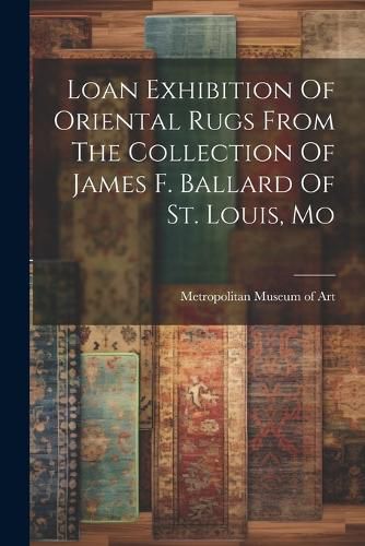 Cover image for Loan Exhibition Of Oriental Rugs From The Collection Of James F. Ballard Of St. Louis, Mo