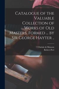 Cover image for Catalogue of the Valuable Collection of Works of Old Masters, Formed ... by Sir George Hayter ..