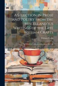 Cover image for A Selection in Prose and Poetry From the Miscellaneous Writings of the Late William Crafts