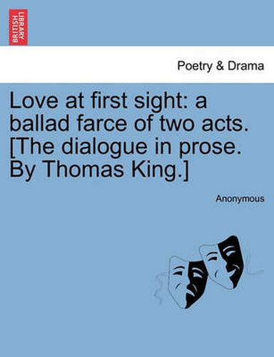 Cover image for Love at First Sight: A Ballad Farce of Two Acts. [the Dialogue in Prose. by Thomas King.]