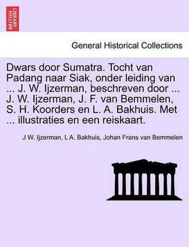 Cover image for Dwars Door Sumatra. Tocht Van Padang Naar Siak, Onder Leiding Van ... J. W. Ijzerman, Beschreven Door ... J. W. Ijzerman, J. F. Van Bemmelen, S. H. Koorders En L. A. Bakhuis. Met ... Illustraties En Een Reiskaart.