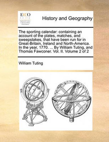 Cover image for The Sporting Calendar: Containing an Account of the Plates, Matches, and Sweepstakes, That Have Been Run for in Great-Britain, Ireland and North-America. in the Year, 1770. ... by William Tuting, and Thomas Fawconer. Vol. II. Volume 2 of 2