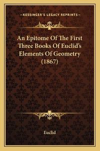 Cover image for An Epitome of the First Three Books of Euclid's Elements of Geometry (1867)