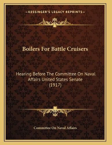 Boilers for Battle Cruisers: Hearing Before the Committee on Naval Affairs United States Senate (1917)