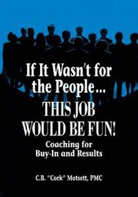 Cover image for If It Wasn't for the People... This Job Would be Fun!: Coaching for Buy-In and Results
