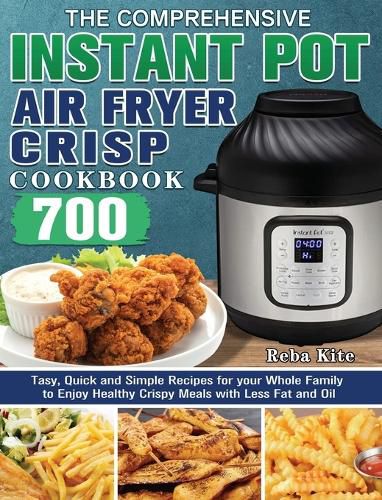 Cover image for The Comprehensive Instant-Pot Air Fryer Crisp Cookbook: 700 Tasy, Quick and Simple Recipes for your Whole Family to Enjoy Healthy Crispy Meals with Less Fat and Oil