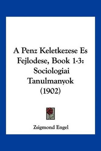 Cover image for A Penz Keletkezese Es Fejlodese, Book 1-3: Sociologiai Tanulmanyok (1902)