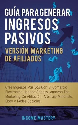 Cover image for Guia Para Generar Ingresos Pasivos Version Marketing de Afiliados: Cree Ingresos Pasivos Con El Comercio Electronico Usando Shopify, Amazon FBA, Marketing De Afiliacion, Arbitraje Minorista, Ebay Y Redes Sociales