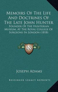 Cover image for Memoirs of the Life and Doctrines of the Late John Hunter: Founder of the Hunterian Museum, at the Royal College of Surgeons in London (1818)