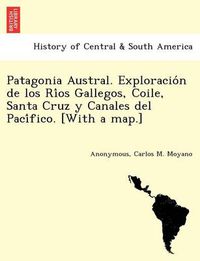 Cover image for Patagonia Austral. Exploracio n de los Ri os Gallegos, Coile, Santa Cruz y Canales del Paci fico. [With a map.]