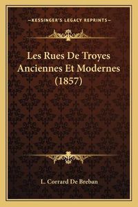 Cover image for Les Rues de Troyes Anciennes Et Modernes (1857)