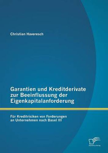 Cover image for Garantien und Kreditderivate zur Beeinflussung der Eigenkapitalanforderung: fur Kreditrisiken von Forderungen an Unternehmen nach Basel III