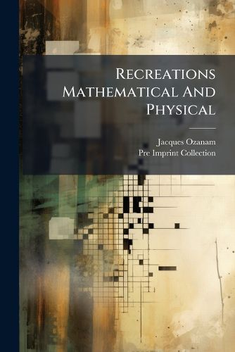 Cover image for Recreations Mathematical and Physical: Laying Down, and Solving Many Profitable and Delightful Problems of Arithmetick, Geometry, Opticks, Gnomonicks, Consmography, Mechanicks, Physicks, and Pyrotechny
