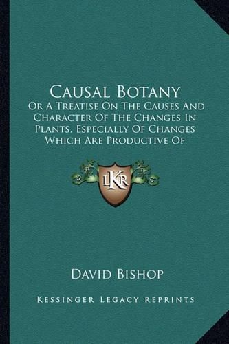 Causal Botany: Or a Treatise on the Causes and Character of the Changes in Plants, Especially of Changes Which Are Productive of Subspecies or Varieties (1829)