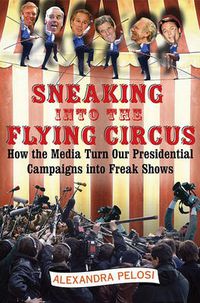 Cover image for Sneaking Into the Flying Circus: How the Media Turn Our Presidential Campaigns into Freak Shows