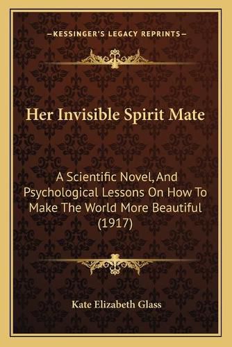 Cover image for Her Invisible Spirit Mate: A Scientific Novel, and Psychological Lessons on How to Make the World More Beautiful (1917)