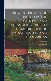 Cover image for Bowen's Picture of Boston, or, The Citizen's and Stranger's Guide to the Metropolis of Massachusetts, and Its Environs