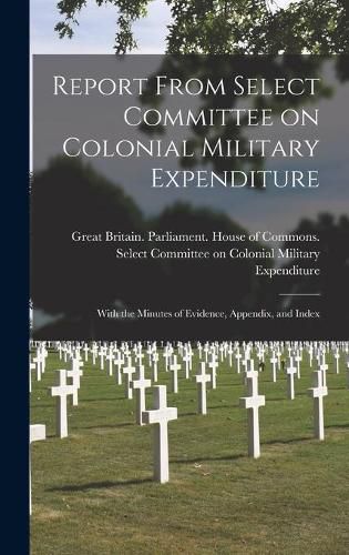 Cover image for Report From Select Committee on Colonial Military Expenditure [microform]: With the Minutes of Evidence, Appendix, and Index