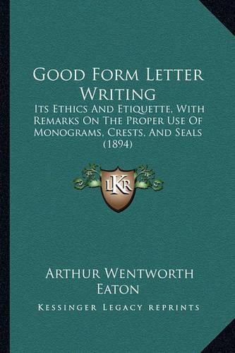 Cover image for Good Form Letter Writing: Its Ethics and Etiquette, with Remarks on the Proper Use of Monograms, Crests, and Seals (1894)