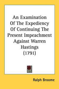 Cover image for An Examination of the Expediency of Continuing the Present Impeachment Against Warren Hastings (1791)