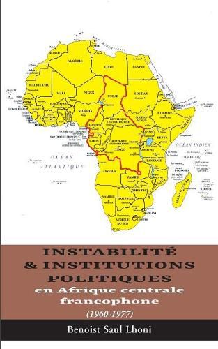 Cover image for Instabilite & institutions politiques en Afrique centrale francophone: 1960-1977