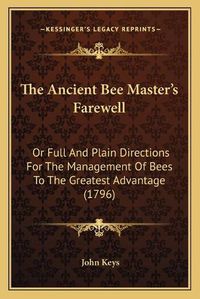 Cover image for The Ancient Bee Master's Farewell: Or Full and Plain Directions for the Management of Bees to the Greatest Advantage (1796)