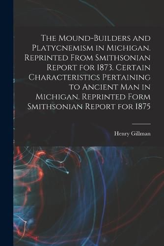 Cover image for The Mound-builders and Platycnemism in Michigan. Reprinted From Smithsonian Report for 1873. Certain Characteristics Pertaining to Ancient man in Michigan. Reprinted Form Smithsonian Report for 1875