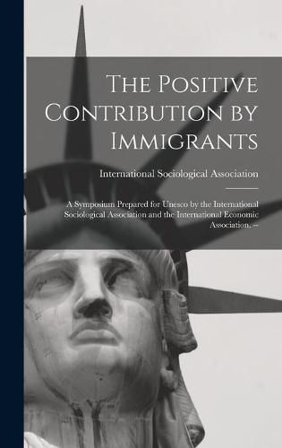 The Positive Contribution by Immigrants: a Symposium Prepared for Unesco by the International Sociological Association and the International Economic Association. --