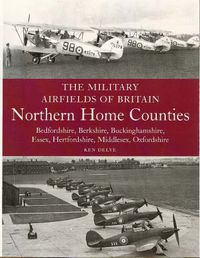 Cover image for The Military Airfields of Britain: Northern Home Counties (Bedfordshire, Berkshire, Buckinghamshire, Essex, Hertfordshire, Middlesex, Oxfordshire)