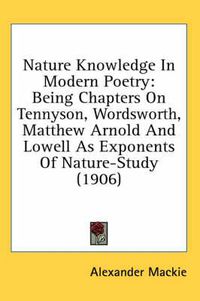 Cover image for Nature Knowledge in Modern Poetry: Being Chapters on Tennyson, Wordsworth, Matthew Arnold and Lowell as Exponents of Nature-Study (1906)