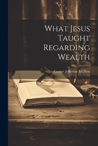 Cover image for What Jesus Taught Regarding Wealth