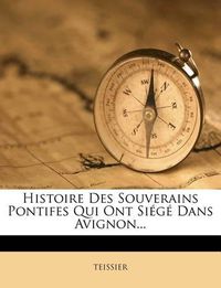 Cover image for Histoire Des Souverains Pontifes Qui Ont Si G Dans Avignon...