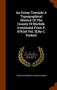 Cover image for An Essay Towards a Topographical History of the County of Norfolk. (Continued from P. 678 [Of Vol. 3] by C. Parkin)