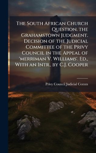 Cover image for The South African Church Question. the Grahamstown Judgment. Decision of the Judicial Committee of the Privy Council in the Appeal of 'merriman V. Williams'. Ed., With an Intr., by C.J. Cooper