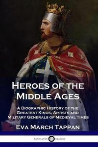 Cover image for Heroes of the Middle Ages: A Biographic History of the Greatest Kings, Artists and Military Generals of Medieval Times