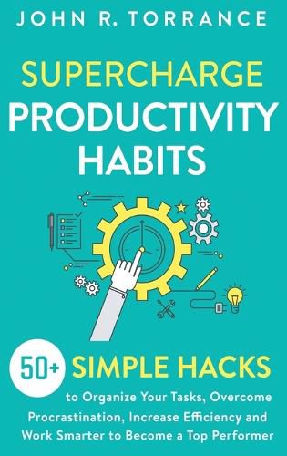 Supercharge Productivity Habits: 50+ Simple Hacks to Organize Your Tasks, Overcome Procrastination, Increase Efficiency and Work Smarter to Become a Top Performer