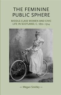 Cover image for The Feminine Public Sphere: Middle-class Women and Civic Life in Scotland, C. 1870-1914