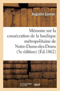 Cover image for Memoire Sur La Consecration Miraculeuse de la Basilique Metropolitaine de Notre-Dame-Des-Doms