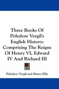 Cover image for Three Books of Polydore Vergil's English History: Comprising the Reigns of Henry VI, Edward IV and Richard III