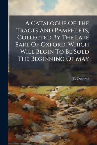 Cover image for A Catalogue of the Tracts and Pamphlets, Collected by the Late Earl of Oxford. Which Will Begin to Be Sold the Beginning of May