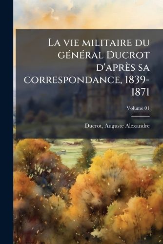 Cover image for La Vie Militaire Du G N Ral Ducrot D'Apr?'s Sa Correspondance, 1839-1871 Volume 01