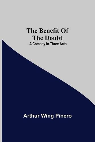 The Benefit Of The Doubt; A Comedy In Three Acts