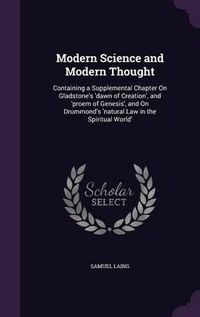 Cover image for Modern Science and Modern Thought: Containing a Supplemental Chapter on Gladstone's 'Dawn of Creation', and 'Proem of Genesis', and on Drummond's 'Natural Law in the Spiritual World