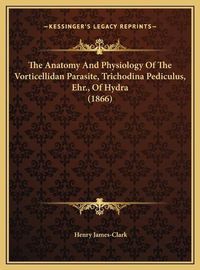 Cover image for The Anatomy and Physiology of the Vorticellidan Parasite, Trichodina Pediculus, Ehr., of Hydra (1866)