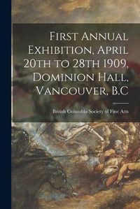 Cover image for First Annual Exhibition, April 20th to 28th 1909, Dominion Hall, Vancouver, B.C [microform]