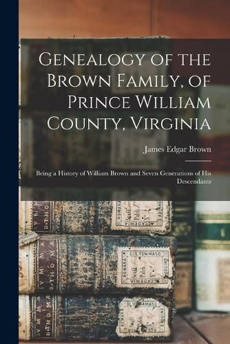 Cover image for Genealogy of the Brown Family, of Prince William County, Virginia; Being a History of William Brown and Seven Generations of his Descendants