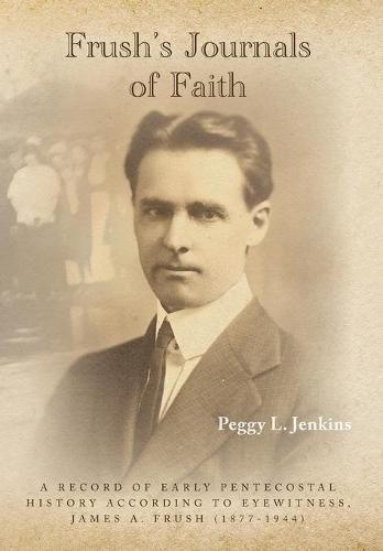 Cover image for Frush's Journals of Faith: A RECORD OF EARLY 20th CENTURY PENTECOSTAL HISTORY ACCORDING TO EYEWITNESS, JAMES A. FRUSH (1877-1944)