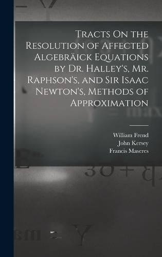 Tracts On the Resolution of Affected Algebraeick Equations by Dr. Halley's, Mr. Raphson's, and Sir Isaac Newton's, Methods of Approximation