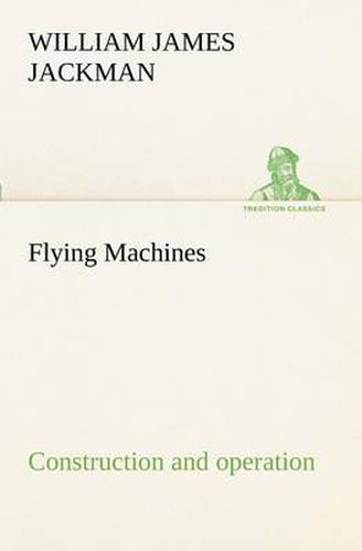 Flying Machines: construction and operation; a practical book which shows, in illustrations, working plans and text, how to build and navigate the modern airship