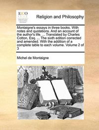 Cover image for Montaigne's Essays in Three Books. with Notes and Quotations. and an Account of the Author's Life. ... Translated by Charles Cotton, Esq. ... the Sixth Edition Corrected and Amended. with the Addition of a Complete Table to Each Volume. Volume 2 of 3